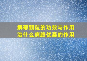 解郁颗粒的功效与作用治什么病路优泰的作用