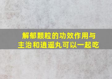 解郁颗粒的功效作用与主治和逍遥丸可以一起吃