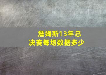 詹姆斯13年总决赛每场数据多少