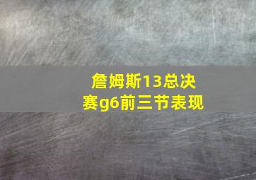 詹姆斯13总决赛g6前三节表现