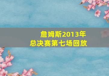 詹姆斯2013年总决赛第七场回放