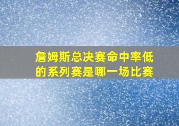 詹姆斯总决赛命中率低的系列赛是哪一场比赛