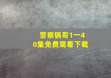 警察锅哥1一40集免费观看下载