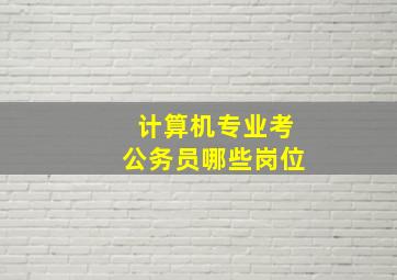 计算机专业考公务员哪些岗位