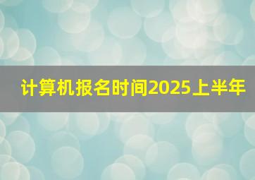 计算机报名时间2025上半年