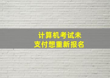 计算机考试未支付想重新报名