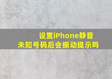 设置iPhone静音未知号码后会振动提示吗