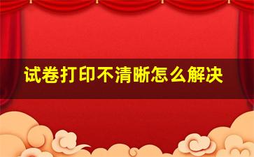 试卷打印不清晰怎么解决