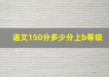 语文150分多少分上b等级