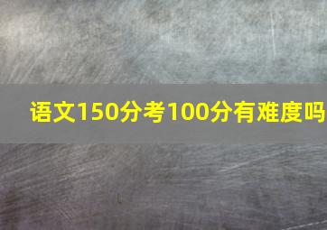 语文150分考100分有难度吗