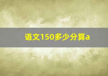 语文150多少分算a