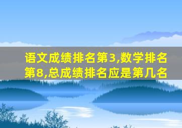 语文成绩排名第3,数学排名第8,总成绩排名应是第几名