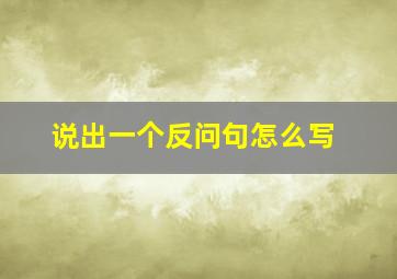 说出一个反问句怎么写