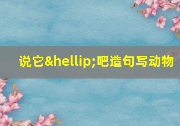 说它…吧造句写动物