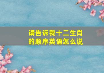 请告诉我十二生肖的顺序英语怎么说