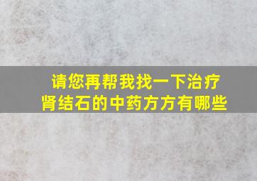 请您再帮我找一下治疗肾结石的中药方方有哪些