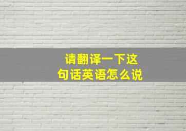 请翻译一下这句话英语怎么说