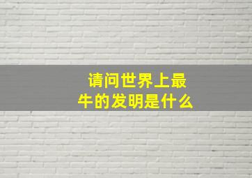 请问世界上最牛的发明是什么