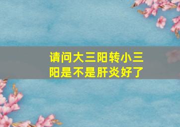 请问大三阳转小三阳是不是肝炎好了