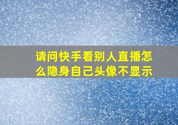 请问快手看别人直播怎么隐身自己头像不显示