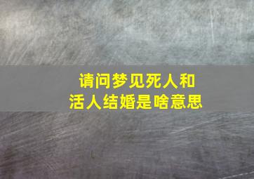 请问梦见死人和活人结婚是啥意思