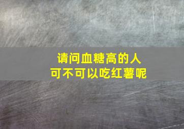 请问血糖高的人可不可以吃红薯呢