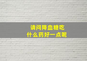 请问降血糖吃什么药好一点呢