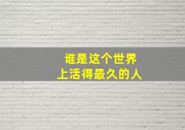 谁是这个世界上活得最久的人