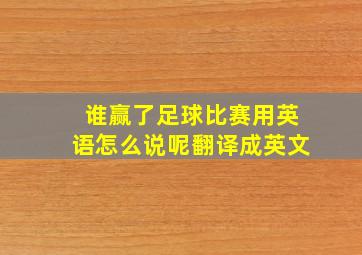 谁赢了足球比赛用英语怎么说呢翻译成英文