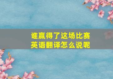 谁赢得了这场比赛英语翻译怎么说呢