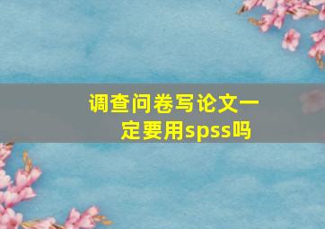 调查问卷写论文一定要用spss吗