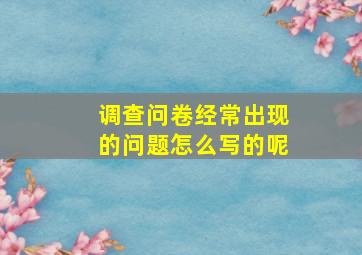 调查问卷经常出现的问题怎么写的呢