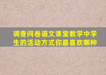 调查问卷语文课堂教学中学生的活动方式你最喜欢哪种