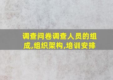 调查问卷调查人员的组成,组织架构,培训安排