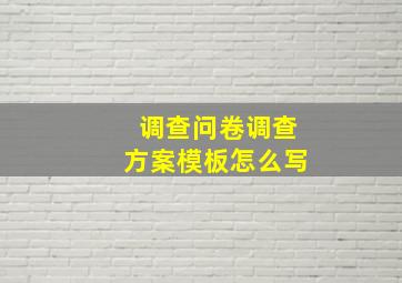 调查问卷调查方案模板怎么写