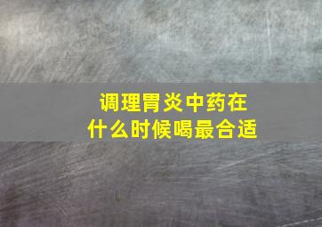 调理胃炎中药在什么时候喝最合适