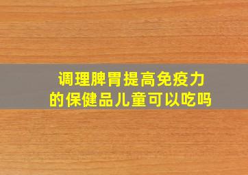 调理脾胃提高免疫力的保健品儿童可以吃吗