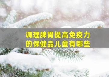 调理脾胃提高免疫力的保健品儿童有哪些