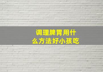 调理脾胃用什么方法好小孩吃