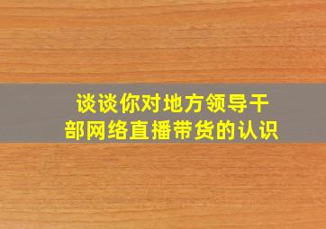 谈谈你对地方领导干部网络直播带货的认识