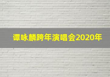 谭咏麟跨年演唱会2020年