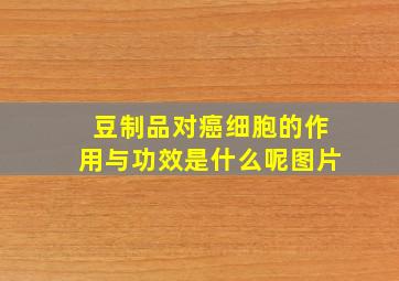 豆制品对癌细胞的作用与功效是什么呢图片