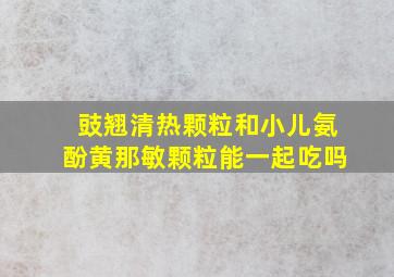 豉翘清热颗粒和小儿氨酚黄那敏颗粒能一起吃吗