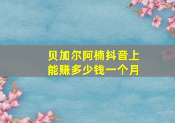 贝加尔阿楠抖音上能赚多少钱一个月