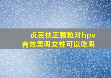 贞芪扶正颗粒对hpv有效果吗女性可以吃吗