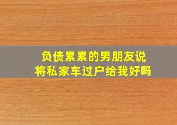 负债累累的男朋友说将私家车过户给我好吗