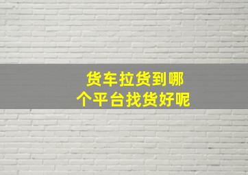 货车拉货到哪个平台找货好呢