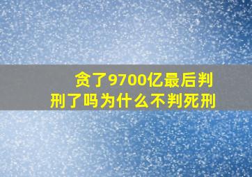 贪了9700亿最后判刑了吗为什么不判死刑