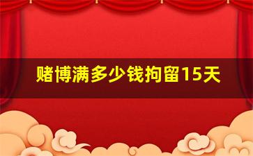 赌博满多少钱拘留15天