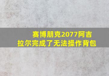 赛博朋克2077阿吉拉尔完成了无法操作背包